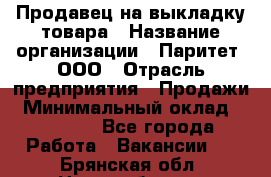 Продавец на выкладку товара › Название организации ­ Паритет, ООО › Отрасль предприятия ­ Продажи › Минимальный оклад ­ 18 000 - Все города Работа » Вакансии   . Брянская обл.,Новозыбков г.